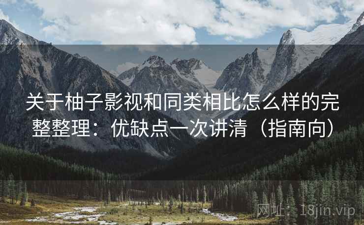 关于柚子影视和同类相比怎么样的完整整理：优缺点一次讲清（指南向）  第2张
