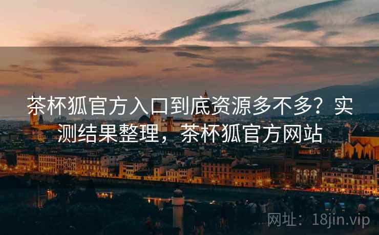 茶杯狐官方入口到底资源多不多？实测结果整理，茶杯狐官方网站  第1张