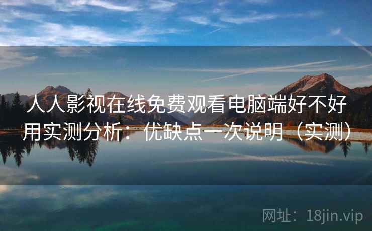 人人影视在线免费观看电脑端好不好用实测分析：优缺点一次说明（实测）  第1张