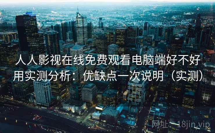 人人影视在线免费观看电脑端好不好用实测分析：优缺点一次说明（实测）  第2张