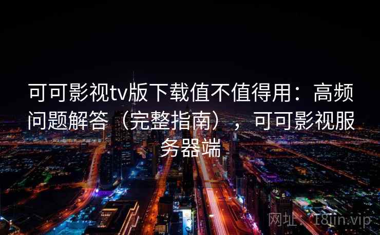 可可影视tv版下载值不值得用：高频问题解答（完整指南），可可影视服务器端  第2张
