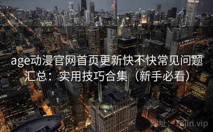 age动漫官网首页更新快不快常见问题汇总：实用技巧合集（新手必看）  第1张