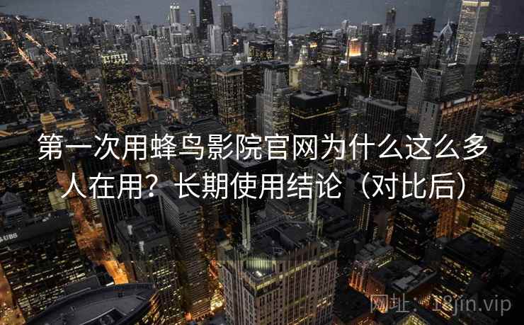 第一次用蜂鸟影院官网为什么这么多人在用？长期使用结论（对比后）  第2张