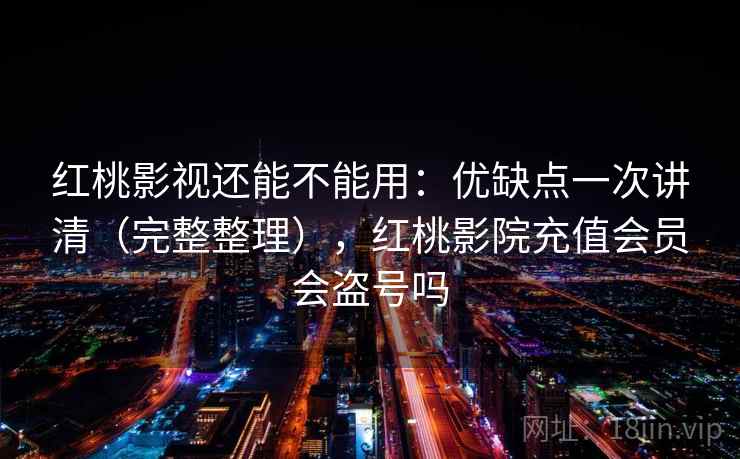 红桃影视还能不能用：优缺点一次讲清（完整整理），红桃影院充值会员会盗号吗  第2张