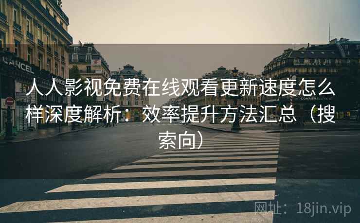 人人影视免费在线观看更新速度怎么样深度解析：效率提升方法汇总（搜索向）  第2张