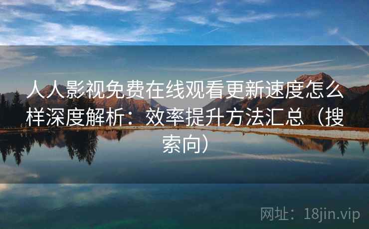 人人影视免费在线观看更新速度怎么样深度解析：效率提升方法汇总（搜索向）  第1张
