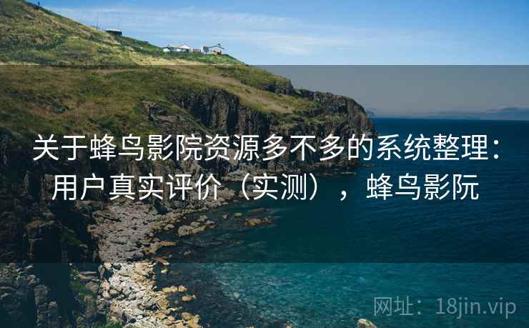关于蜂鸟影院资源多不多的系统整理：用户真实评价（实测），蜂鸟影阮  第1张