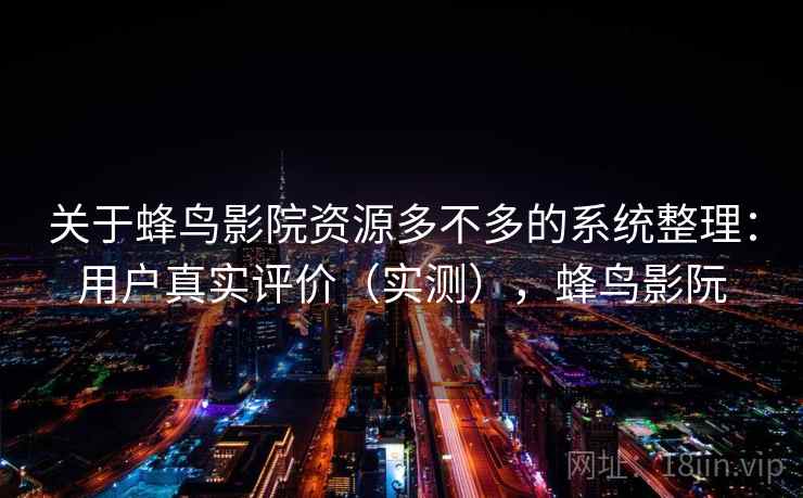 关于蜂鸟影院资源多不多的系统整理：用户真实评价（实测），蜂鸟影阮  第2张