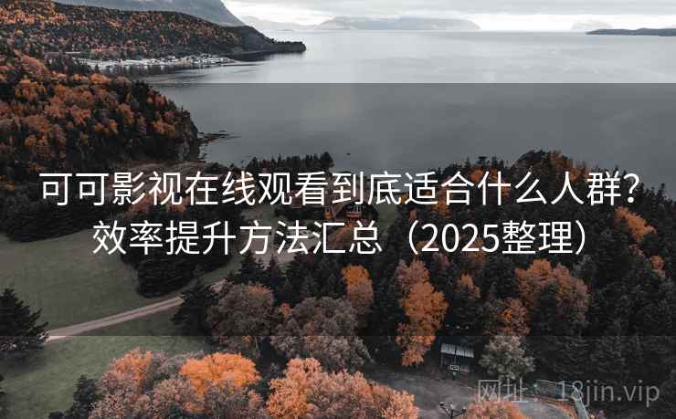 可可影视在线观看到底适合什么人群？效率提升方法汇总（2025整理）  第1张
