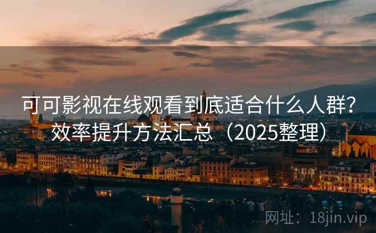 可可影视在线观看到底适合什么人群？效率提升方法汇总（2025整理）  第2张