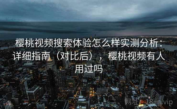 樱桃视频搜索体验怎么样实测分析：详细指南（对比后），樱桃视频有人用过吗  第1张