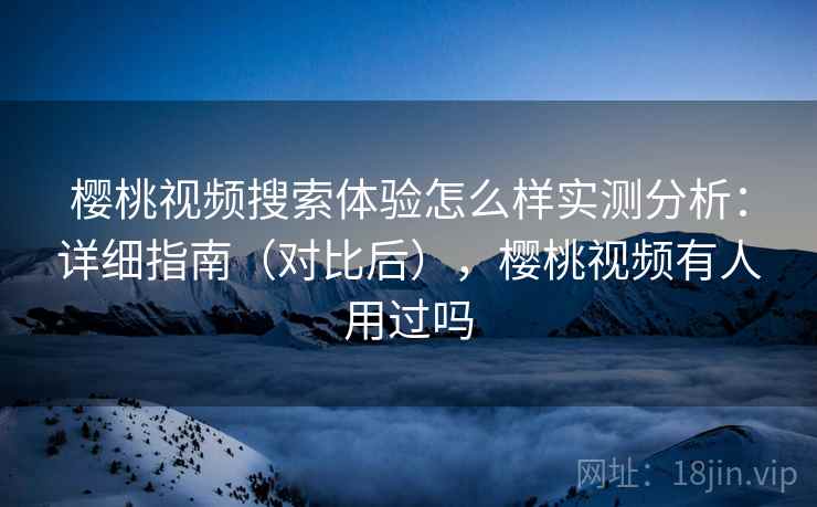 樱桃视频搜索体验怎么样实测分析：详细指南（对比后），樱桃视频有人用过吗  第2张