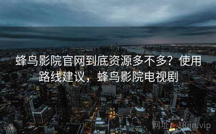 蜂鸟影院官网到底资源多不多？使用路线建议，蜂鸟影院电视剧  第1张