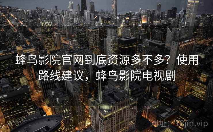 蜂鸟影院官网到底资源多不多？使用路线建议，蜂鸟影院电视剧  第2张