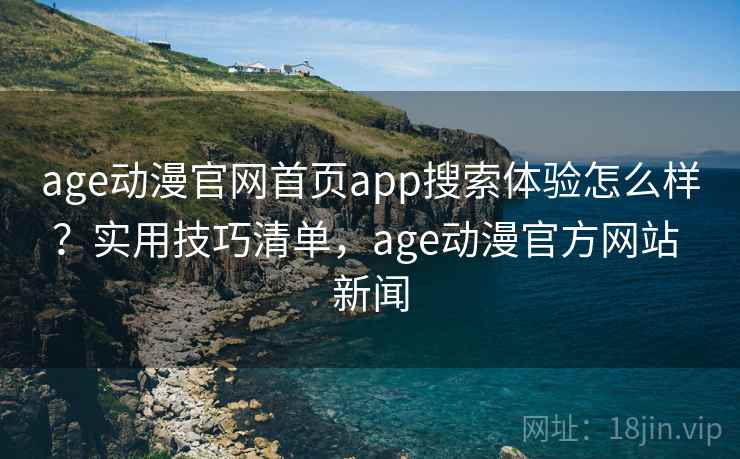age动漫官网首页app搜索体验怎么样？实用技巧清单，age动漫官方网站 新闻  第2张