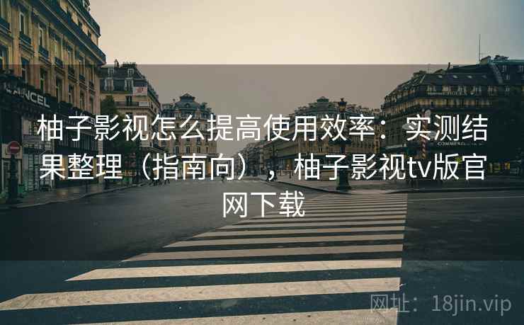 柚子影视怎么提高使用效率：实测结果整理（指南向），柚子影视tv版官网下载  第2张
