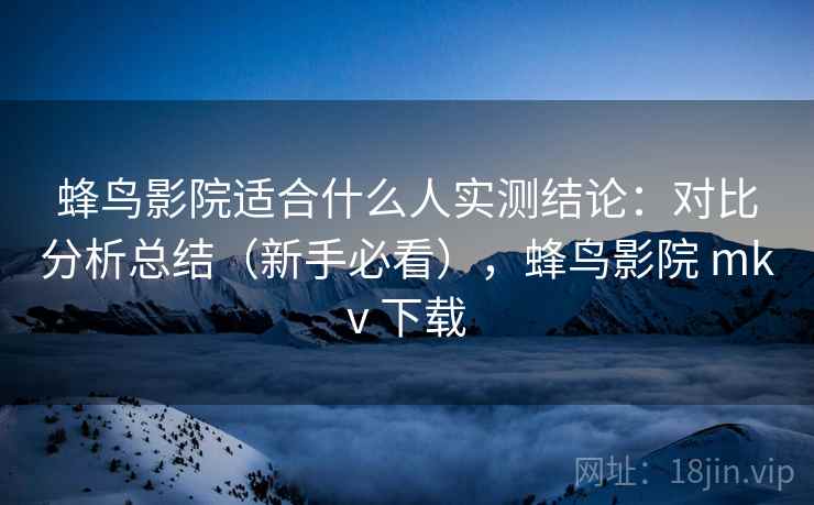 蜂鸟影院适合什么人实测结论：对比分析总结（新手必看），蜂鸟影院 mkv 下载  第2张