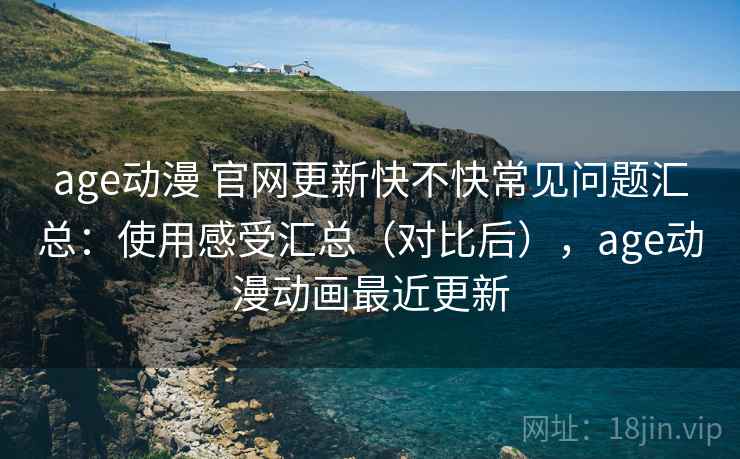 age动漫 官网更新快不快常见问题汇总：使用感受汇总（对比后），age动漫动画最近更新  第2张