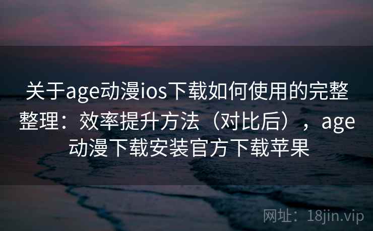 关于age动漫ios下载如何使用的完整整理：效率提升方法（对比后），age 动漫下载安装官方下载苹果  第1张