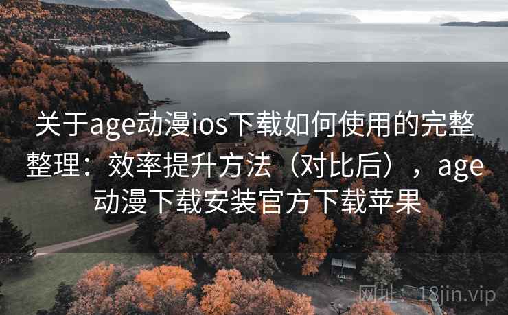 关于age动漫ios下载如何使用的完整整理：效率提升方法（对比后），age 动漫下载安装官方下载苹果  第2张