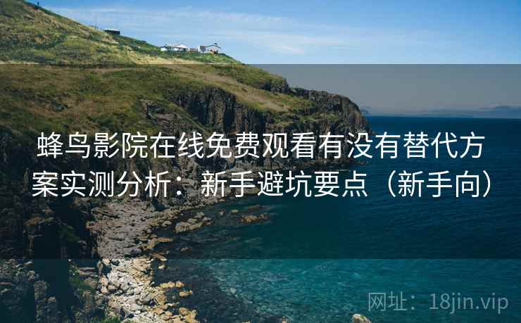 蜂鸟影院在线免费观看有没有替代方案实测分析：新手避坑要点（新手向）  第2张