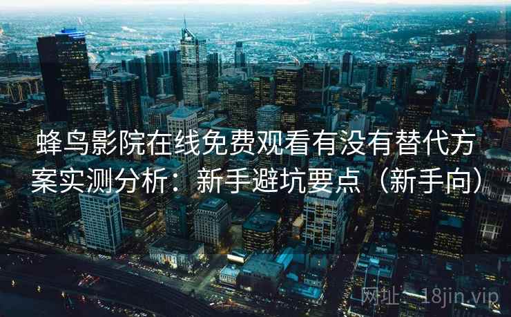 蜂鸟影院在线免费观看有没有替代方案实测分析：新手避坑要点（新手向）  第1张