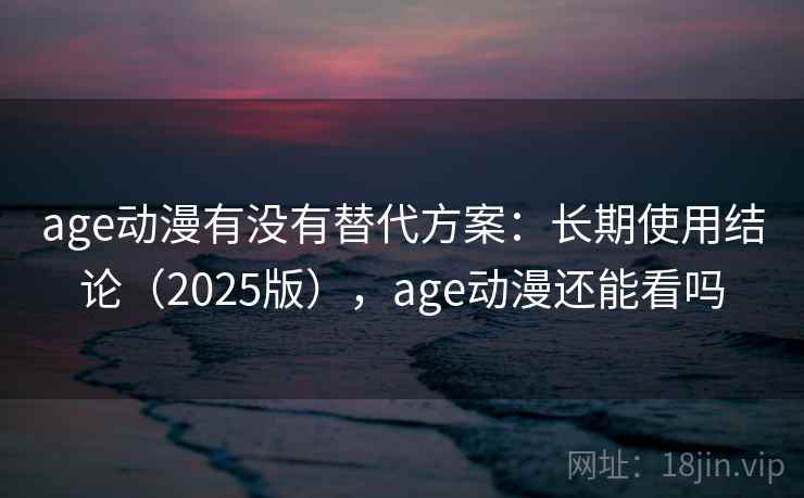 age动漫有没有替代方案：长期使用结论（2025版），age动漫还能看吗  第1张