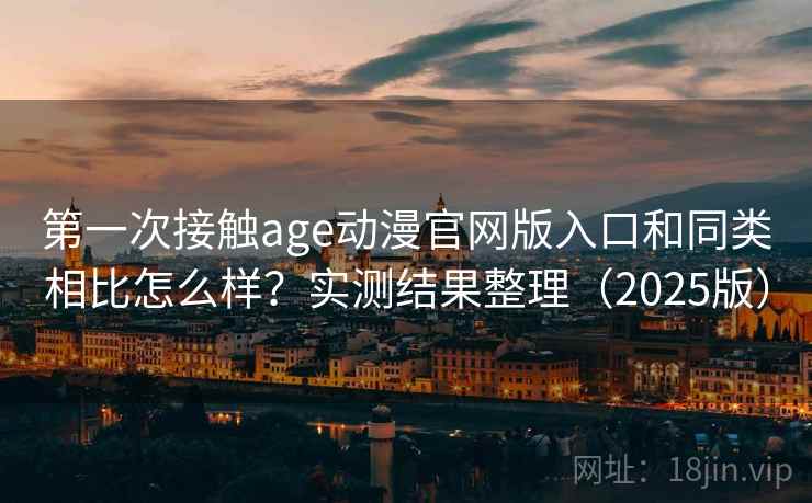 第一次接触age动漫官网版入口和同类相比怎么样？实测结果整理（2025版）  第2张