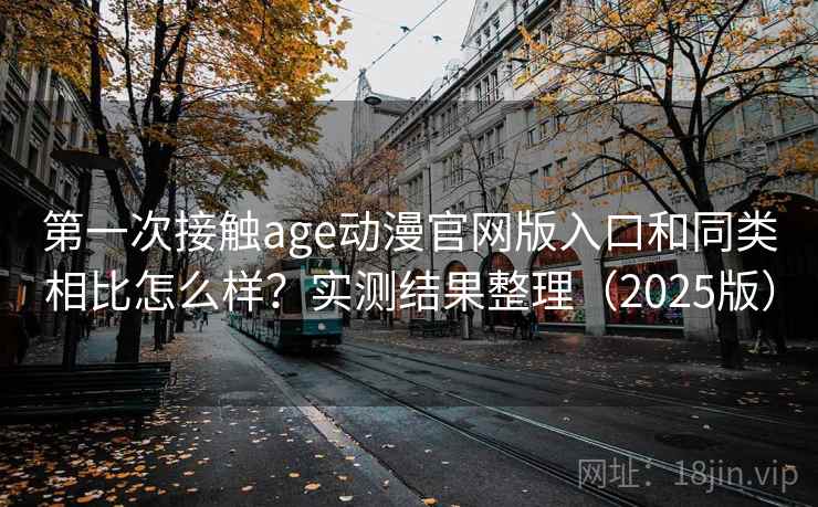 第一次接触age动漫官网版入口和同类相比怎么样？实测结果整理（2025版）  第1张