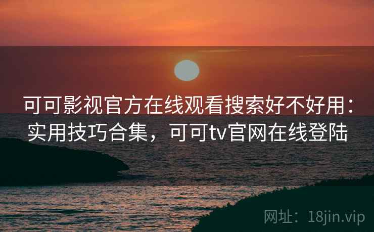 可可影视官方在线观看搜索好不好用：实用技巧合集，可可tv官网在线登陆  第1张