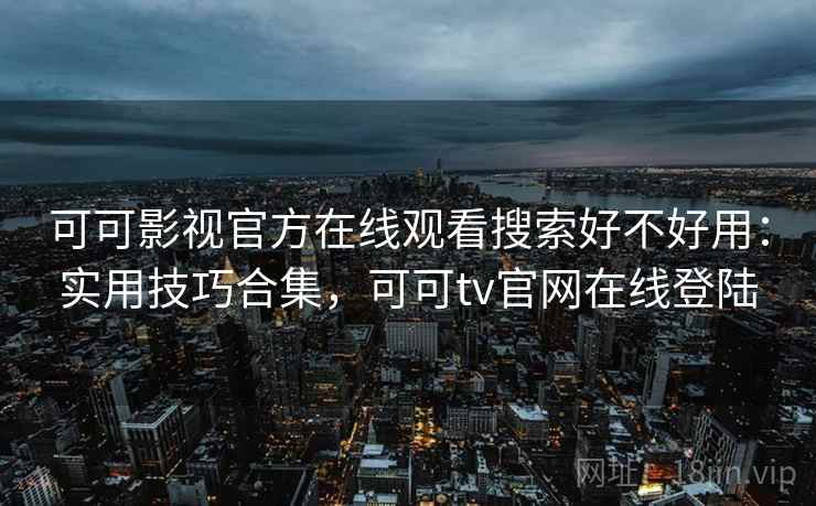 可可影视官方在线观看搜索好不好用：实用技巧合集，可可tv官网在线登陆  第2张
