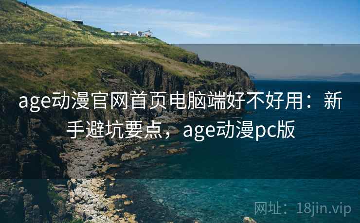 age动漫官网首页电脑端好不好用：新手避坑要点，age动漫pc版  第1张
