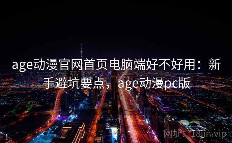 age动漫官网首页电脑端好不好用：新手避坑要点，age动漫pc版  第2张