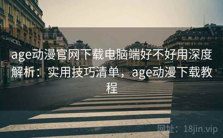 age动漫官网下载电脑端好不好用深度解析：实用技巧清单，age动漫下载教程  第1张