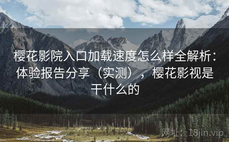 樱花影院入口加载速度怎么样全解析：体验报告分享（实测），樱花影视是干什么的  第1张