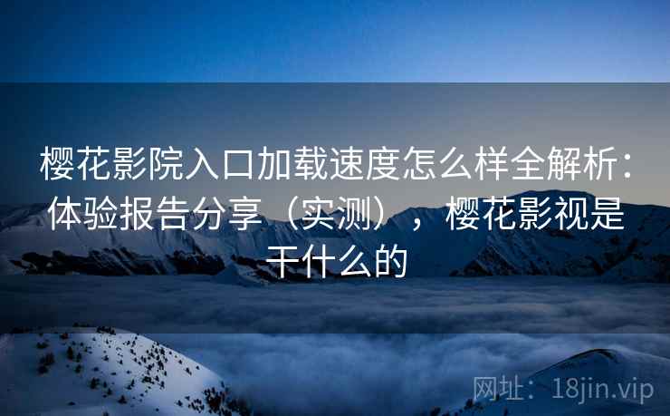 樱花影院入口加载速度怎么样全解析：体验报告分享（实测），樱花影视是干什么的  第2张
