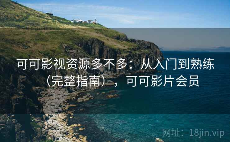 可可影视资源多不多：从入门到熟练（完整指南），可可影片会员  第1张