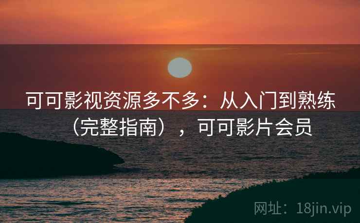 可可影视资源多不多：从入门到熟练（完整指南），可可影片会员  第2张