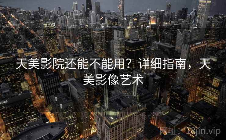 天美影院还能不能用？详细指南，天美影像艺术