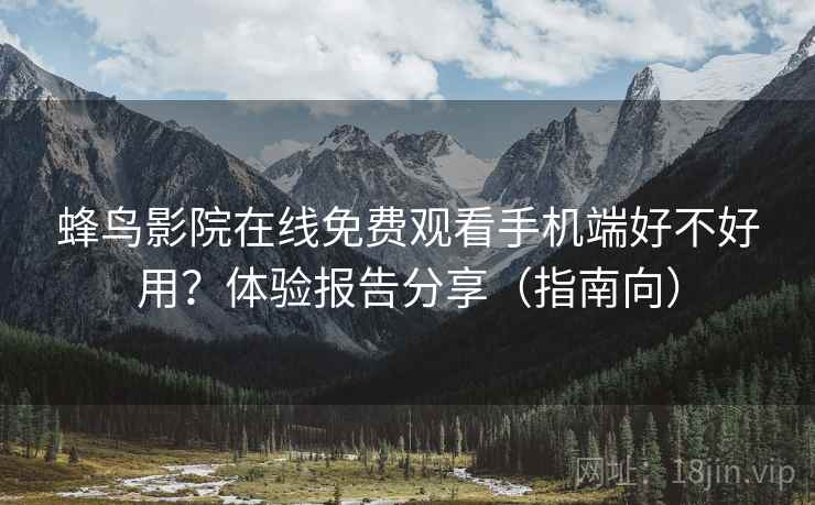 蜂鸟影院在线免费观看手机端好不好用？体验报告分享（指南向）  第1张
