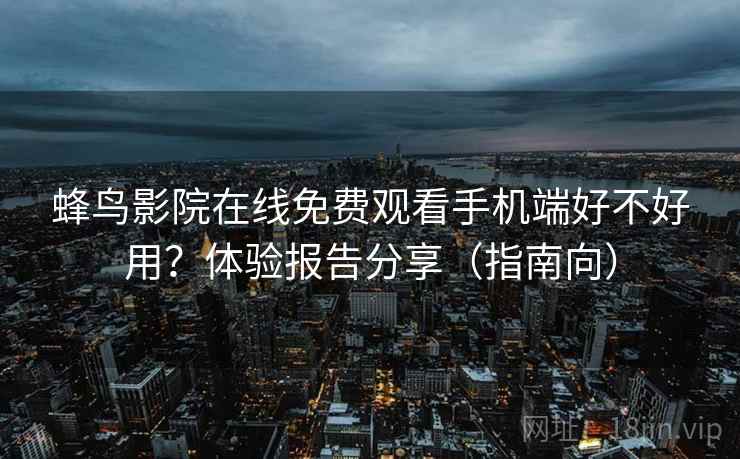 蜂鸟影院在线免费观看手机端好不好用？体验报告分享（指南向）  第2张