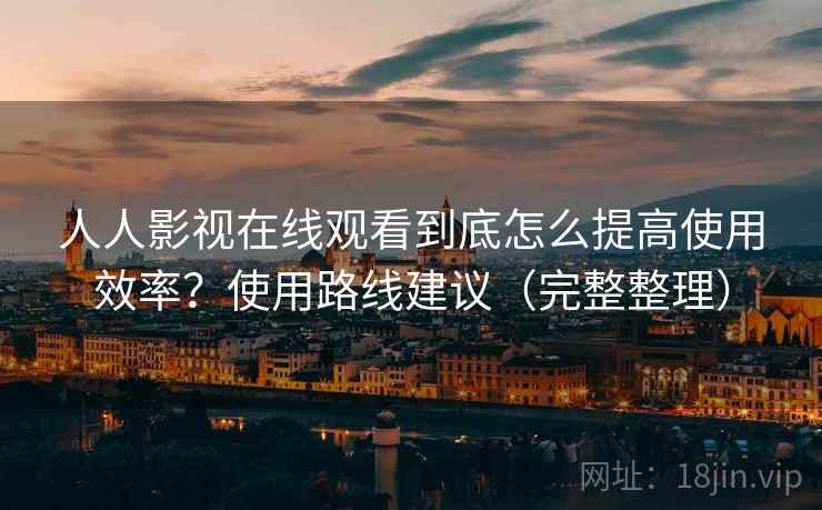 人人影视在线观看到底怎么提高使用效率？使用路线建议（完整整理）  第1张