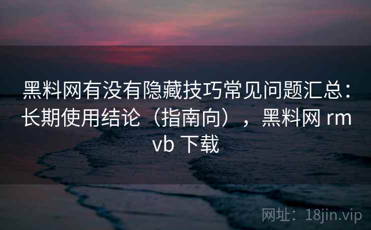黑料网有没有隐藏技巧常见问题汇总：长期使用结论（指南向），黑料网 rmvb 下载  第2张