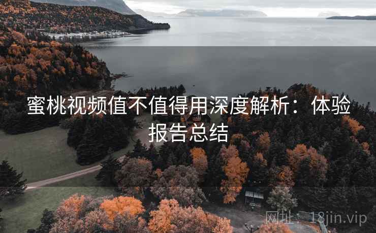 蜜桃视频值不值得用深度解析：体验报告总结  第1张