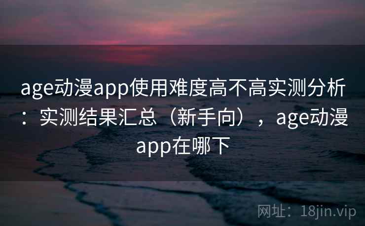 age动漫app使用难度高不高实测分析：实测结果汇总（新手向），age动漫app在哪下  第2张