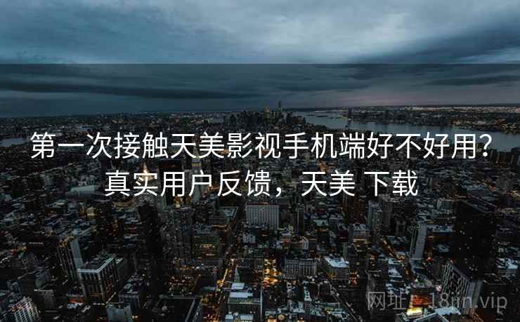 第一次接触天美影视手机端好不好用？真实用户反馈，天美 下载  第1张