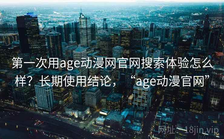 第一次用age动漫网官网搜索体验怎么样？长期使用结论，“age动漫官网”  第1张