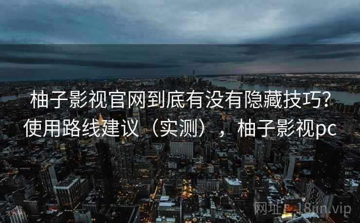 柚子影视官网到底有没有隐藏技巧？使用路线建议（实测），柚子影视pc  第2张