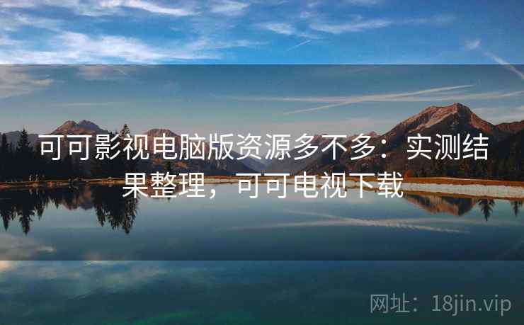 可可影视电脑版资源多不多：实测结果整理，可可电视下载  第2张
