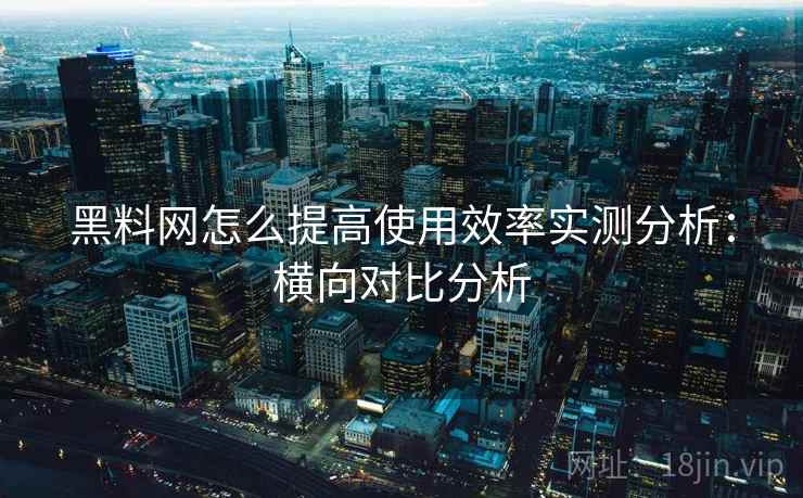 黑料网怎么提高使用效率实测分析：横向对比分析  第1张
